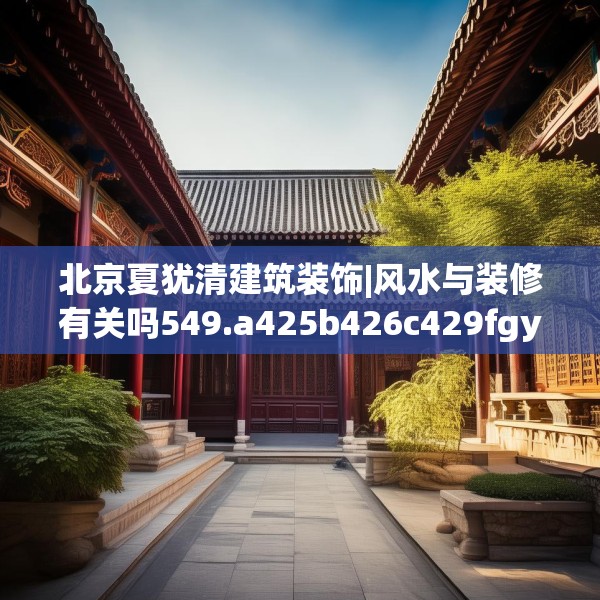 北京夏犹清建筑装饰|风水与装修有关吗549.a425b426c429fgy.436fghfd