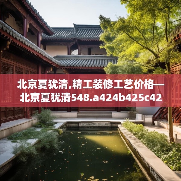 北京夏犹清,精工装修工艺价格—北京夏犹清548.a424b425c428fgy.435wew