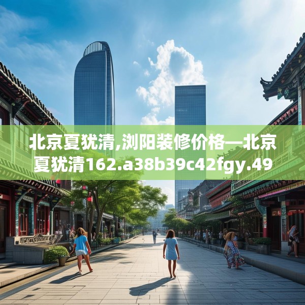 北京夏犹清,浏阳装修价格—北京夏犹清162.a38b39c42fgy.49nbn