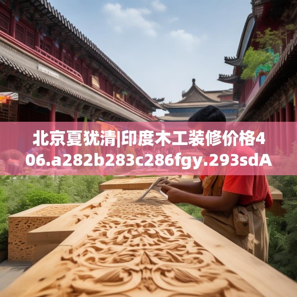 北京夏犹清|印度木工装修价格406.a282b283c286fgy.293sdA