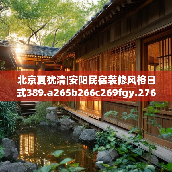 北京夏犹清|安阳民宿装修风格日式389.a265b266c269fgy.276cvcx