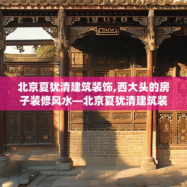 北京夏犹清建筑装饰,西大头的房子装修风水—北京夏犹清建筑装饰613.a489b490c493fgy.500jhhj