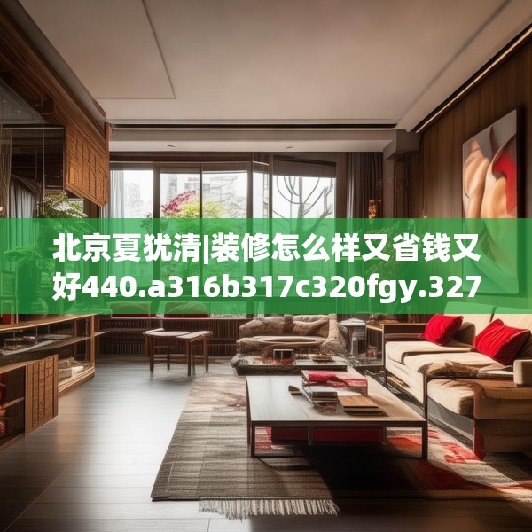 北京夏犹清|装修怎么样又省钱又好440.a316b317c320fgy.327wew