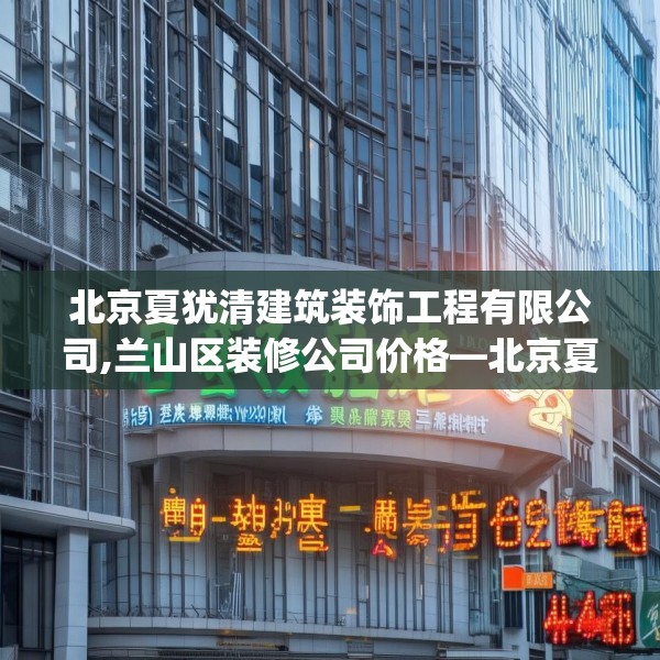 北京夏犹清建筑装饰工程有限公司,兰山区装修公司价格—北京夏犹清建筑装饰工程有限公司490.a366b367c370fgy.377htyj