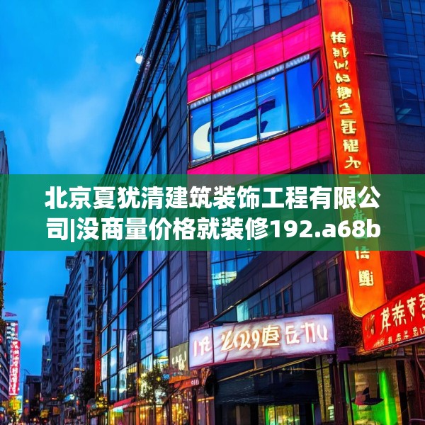 北京夏犹清建筑装饰工程有限公司|没商量价格就装修192.a68b69c72fgy.79lkjl