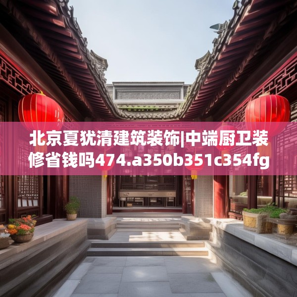 北京夏犹清建筑装饰|中端厨卫装修省钱吗474.a350b351c354fgy.361dsfds