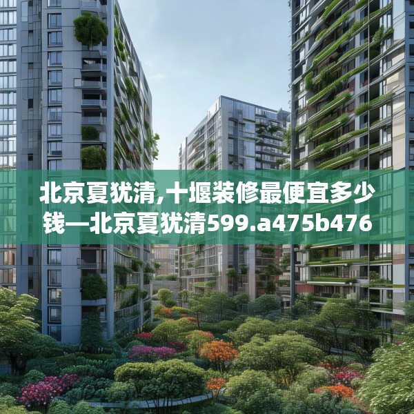 北京夏犹清,十堰装修最便宜多少钱—北京夏犹清599.a475b476c479fgy.486fds