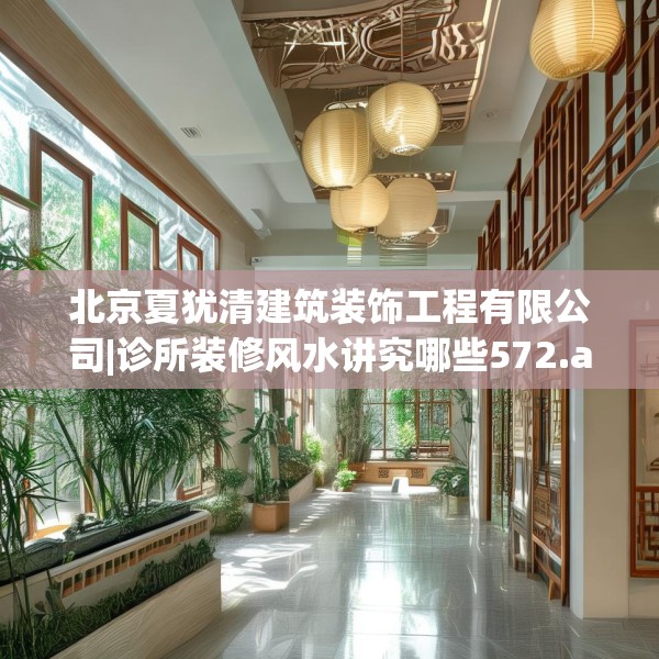 北京夏犹清建筑装饰工程有限公司|诊所装修风水讲究哪些572.a448b449c452fgy.459xczxv