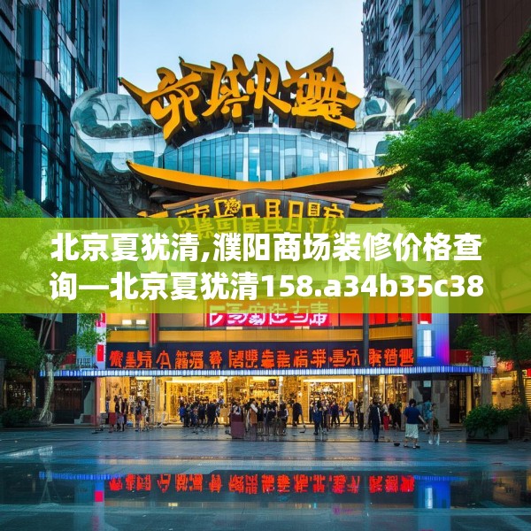 北京夏犹清,濮阳商场装修价格查询—北京夏犹清158.a34b35c38fgy.45xczxv