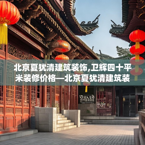 北京夏犹清建筑装饰,卫辉四十平米装修价格—北京夏犹清建筑装饰425.a301b302c305fgy.312cvcx