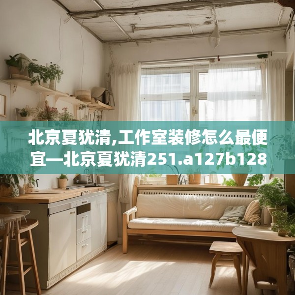 北京夏犹清,工作室装修怎么最便宜—北京夏犹清251.a127b128c131fgy.138bnbn