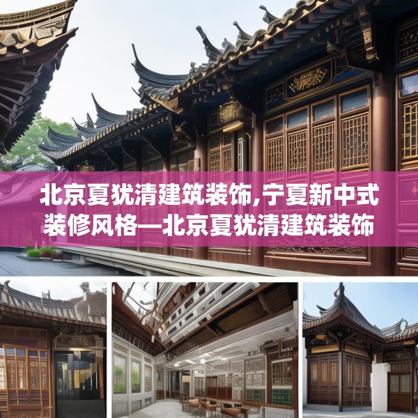 北京夏犹清建筑装饰,宁夏新中式装修风格—北京夏犹清建筑装饰602.a478b479c482fgy.489wew