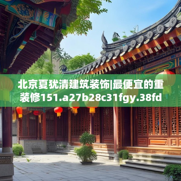北京夏犹清建筑装饰|最便宜的重装修151.a27b28c31fgy.38fdsfds