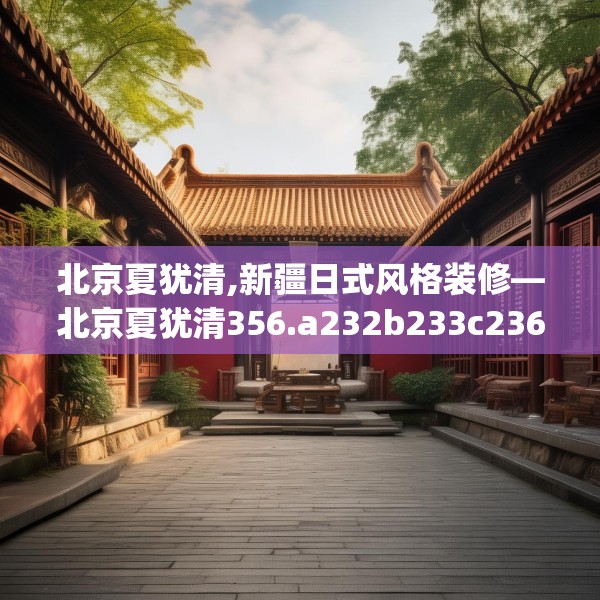 北京夏犹清,新疆日式风格装修—北京夏犹清356.a232b233c236fgy.243xczxv