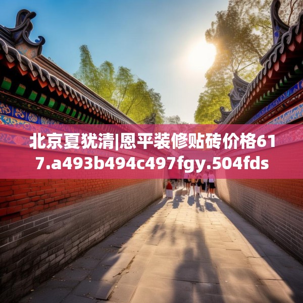 北京夏犹清|恩平装修贴砖价格617.a493b494c497fgy.504fds