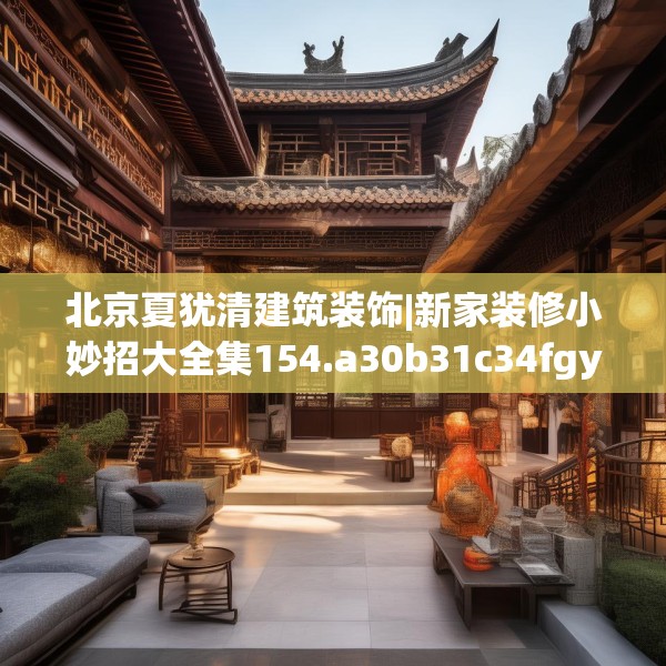 北京夏犹清建筑装饰|新家装修小妙招大全集154.a30b31c34fgy.41sdA