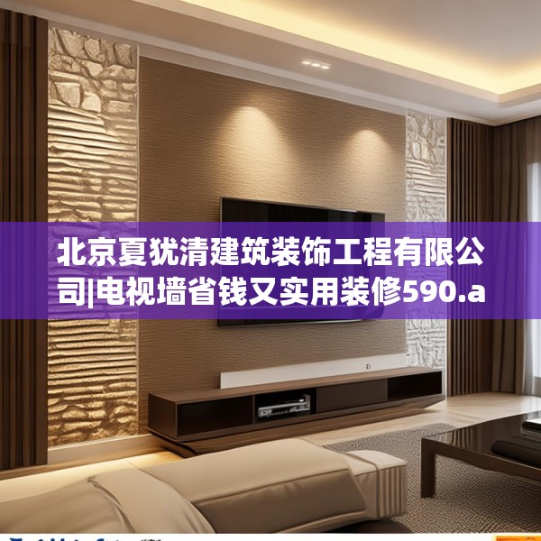 北京夏犹清建筑装饰工程有限公司|电视墙省钱又实用装修590.a466b467c470fgy.477xczxv