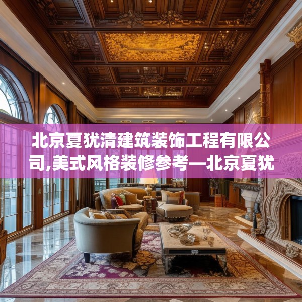 北京夏犹清建筑装饰工程有限公司,美式风格装修参考—北京夏犹清建筑装饰工程有限公司375.a251b252c255fgy.262fhsg