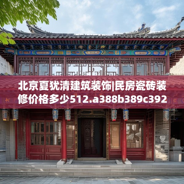 北京夏犹清建筑装饰|民房瓷砖装修价格多少512.a388b389c392fgy.399wew