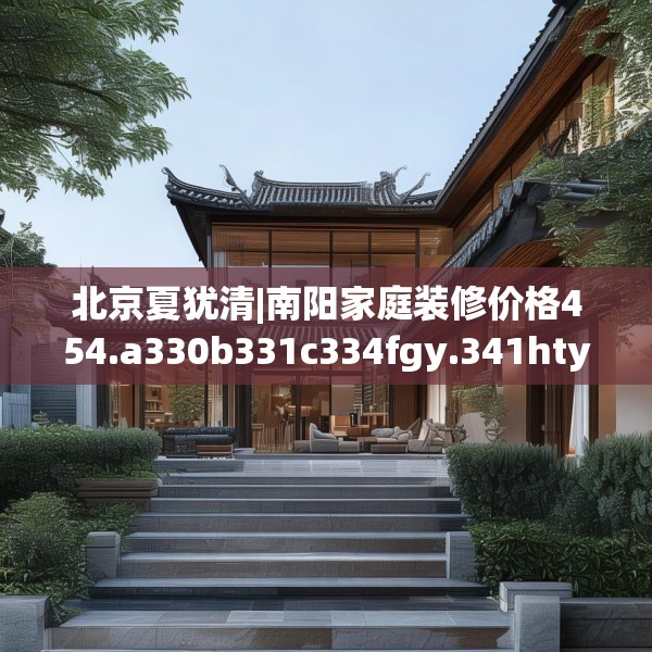 北京夏犹清|南阳家庭装修价格454.a330b331c334fgy.341htyj