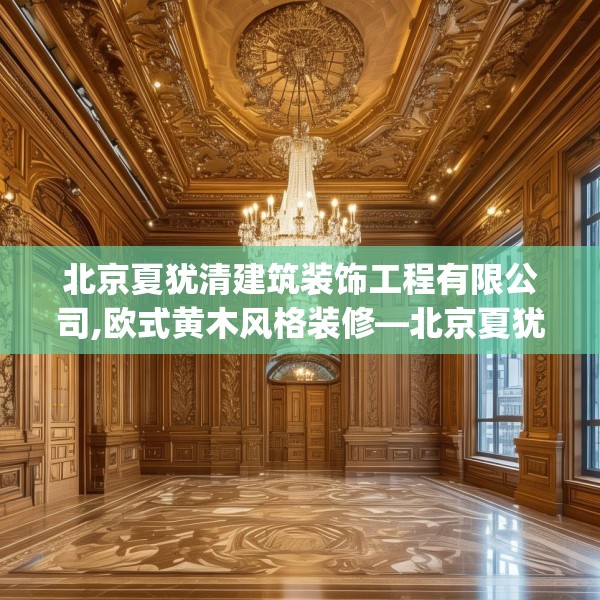 北京夏犹清建筑装饰工程有限公司,欧式黄木风格装修—北京夏犹清建筑装饰工程有限公司526.a402b403c406fgy.413htyj