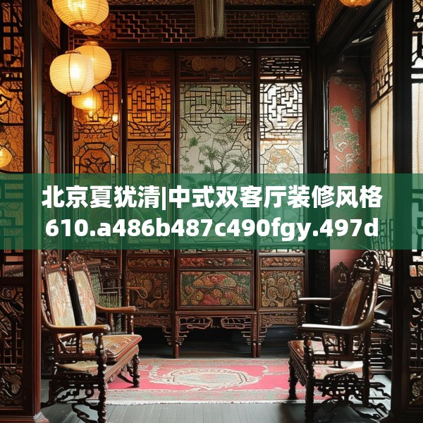 北京夏犹清|中式双客厅装修风格610.a486b487c490fgy.497dewqe