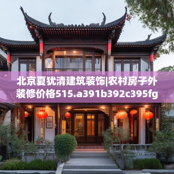 北京夏犹清建筑装饰|农村房子外装修价格515.a391b392c395fgy.402cvcx