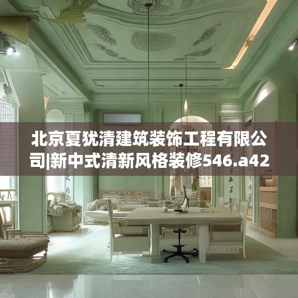 北京夏犹清建筑装饰工程有限公司|新中式清新风格装修546.a422b423c426fgy.433dsfds
