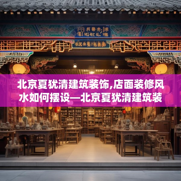 北京夏犹清建筑装饰,店面装修风水如何摆设—北京夏犹清建筑装饰524.a400b401c404fgy.41176662