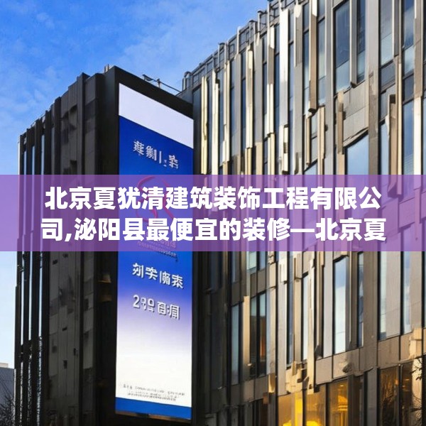 北京夏犹清建筑装饰工程有限公司,泌阳县最便宜的装修—北京夏犹清建筑装饰工程有限公司218.a94b95c98fgy.10576679