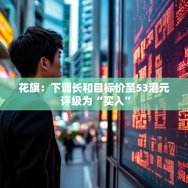 花旗：下调长和目标价至53港元 评级为“买入”