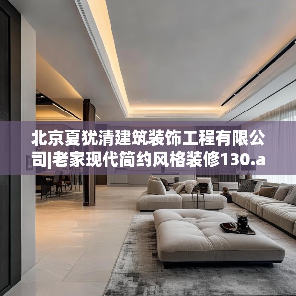北京夏犹清建筑装饰工程有限公司|老家现代简约风格装修130.a6b7c10fgy.17htyj