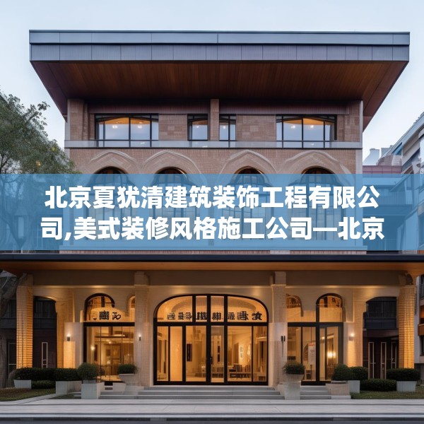 北京夏犹清建筑装饰工程有限公司,美式装修风格施工公司—北京夏犹清建筑装饰工程有限公司255.a131b132c135fgy.142uyk
