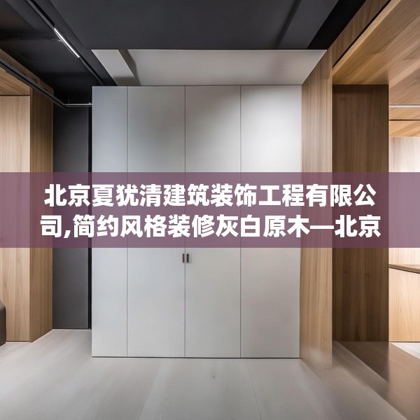 北京夏犹清建筑装饰工程有限公司,简约风格装修灰白原木—北京夏犹清建筑装饰工程有限公司463.a339b340c343fgy.350poiy