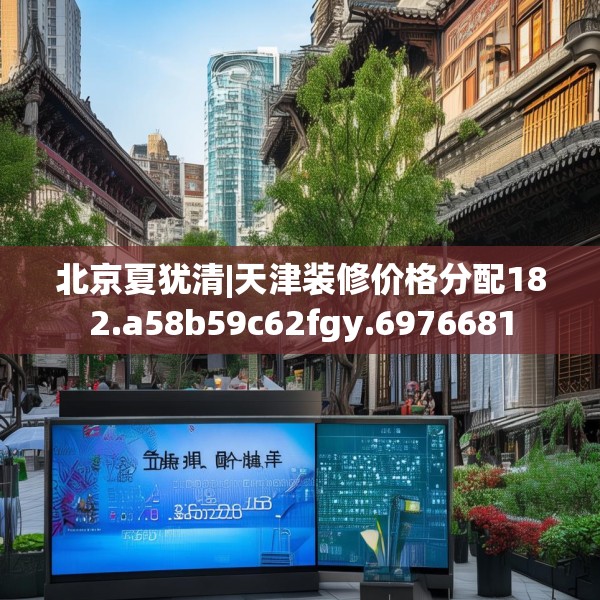 北京夏犹清|天津装修价格分配182.a58b59c62fgy.6976681