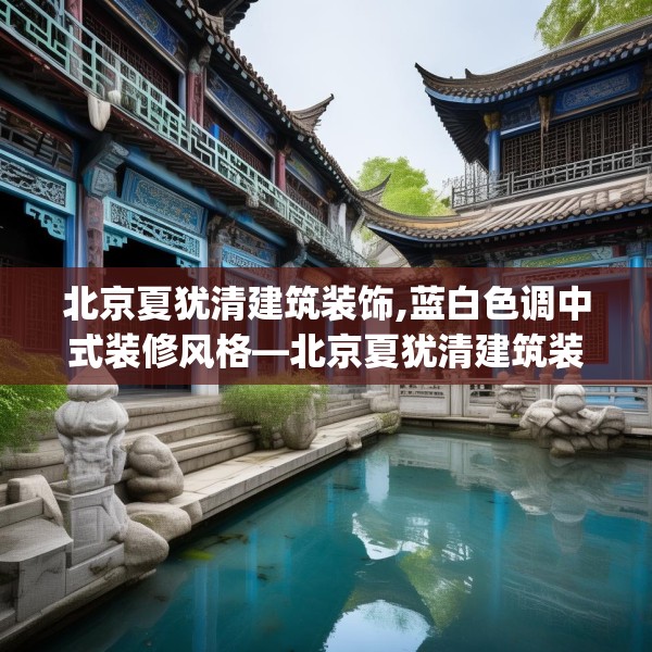 北京夏犹清建筑装饰,蓝白色调中式装修风格—北京夏犹清建筑装饰415.a291b292c295fgy.302jhhj