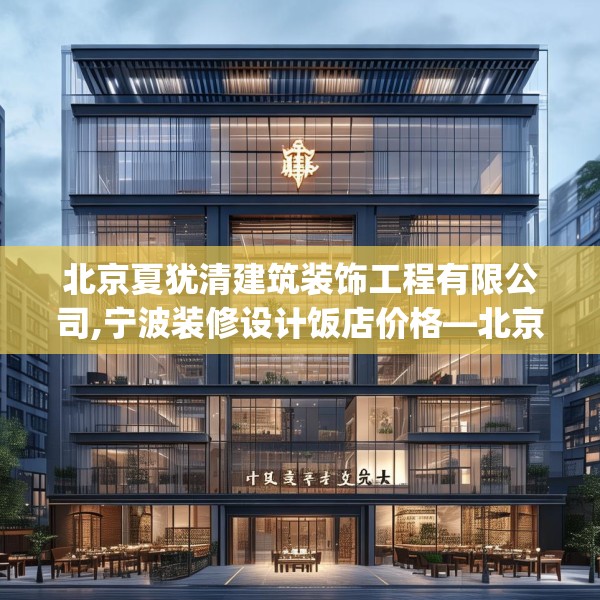 北京夏犹清建筑装饰工程有限公司,宁波装修设计饭店价格—北京夏犹清建筑装饰工程有限公司574.a450b451c454fgy.461dewqe