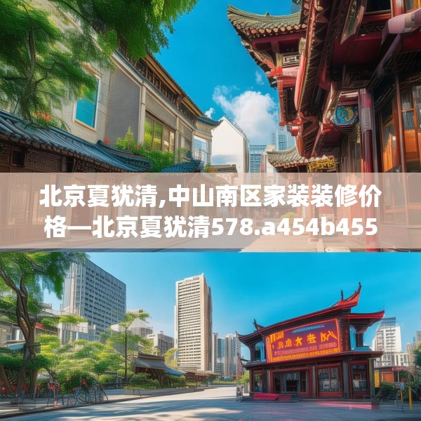 北京夏犹清,中山南区家装装修价格—北京夏犹清578.a454b455c458fgy.46576659
