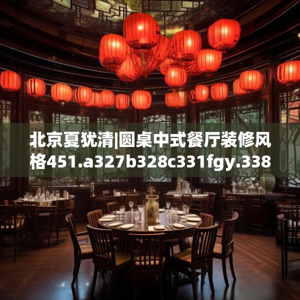 北京夏犹清|圆桌中式餐厅装修风格451.a327b328c331fgy.338jhhj
