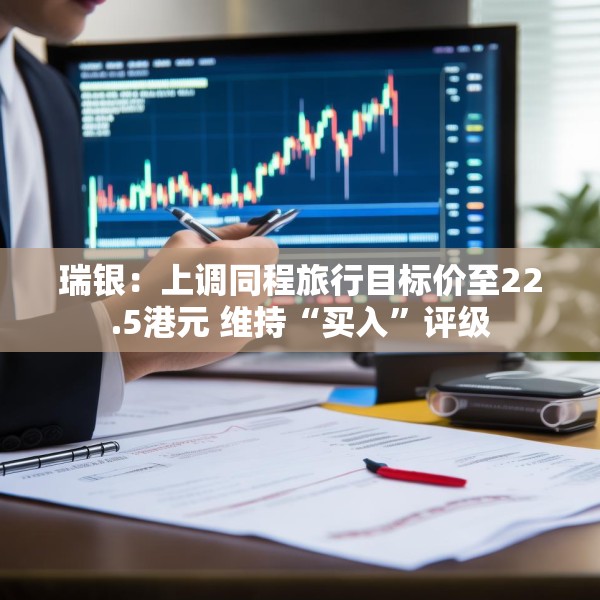 瑞银：上调同程旅行目标价至22.5港元 维持“买入”评级