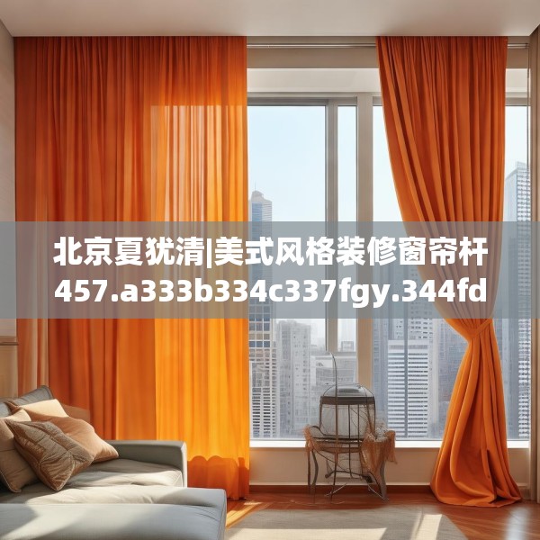 北京夏犹清|美式风格装修窗帘杆457.a333b334c337fgy.344fdsfds