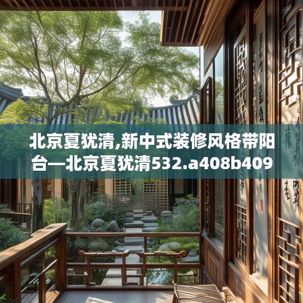 北京夏犹清,新中式装修风格带阳台—北京夏犹清532.a408b409c412fgy.419sdA