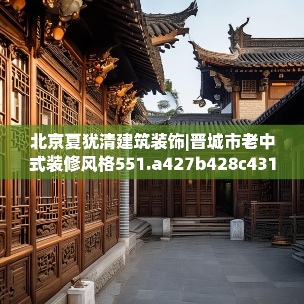 北京夏犹清建筑装饰|晋城市老中式装修风格551.a427b428c431fgy.438cvcx