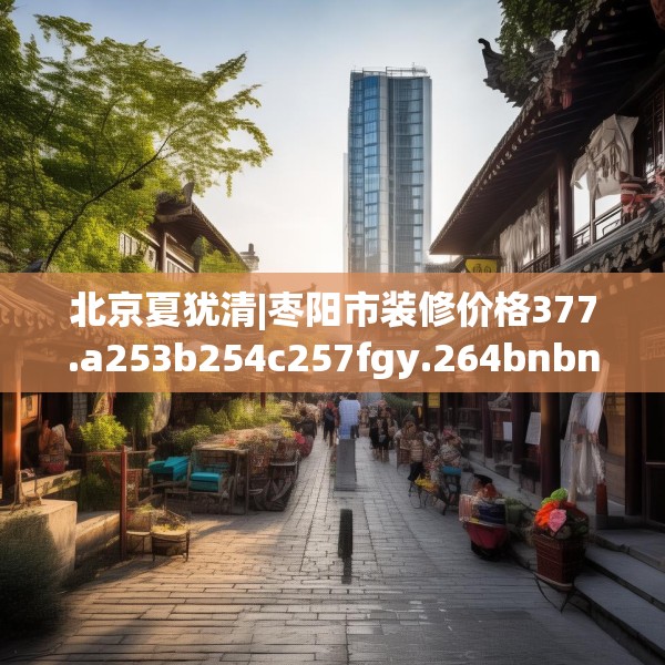 北京夏犹清|枣阳市装修价格377.a253b254c257fgy.264bnbn