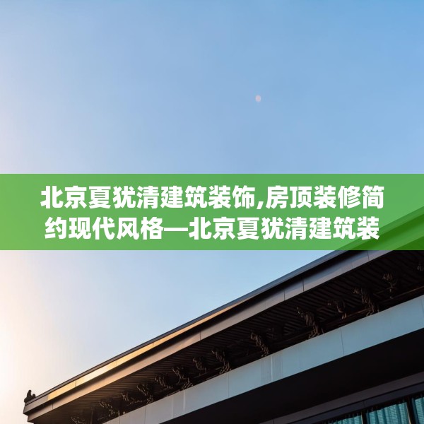 北京夏犹清建筑装饰,房顶装修简约现代风格—北京夏犹清建筑装饰281.a157b158c161fgy.168cvcx