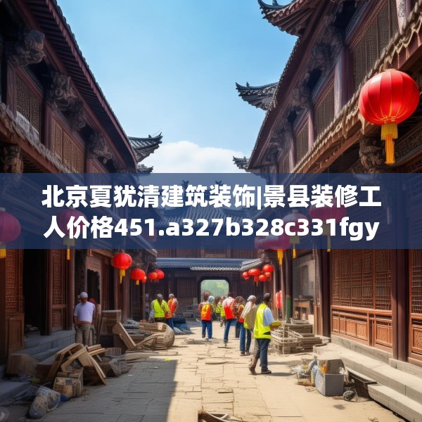 北京夏犹清建筑装饰|景县装修工人价格451.a327b328c331fgy.338jhhj