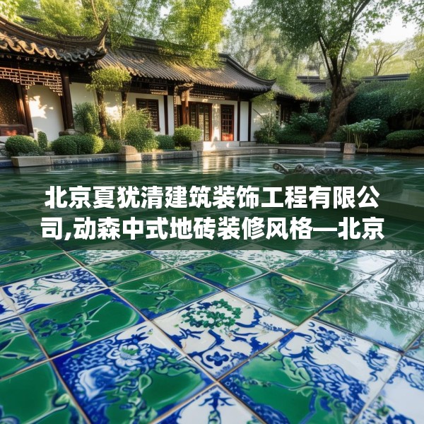 北京夏犹清建筑装饰工程有限公司,动森中式地砖装修风格—北京夏犹清建筑装饰工程有限公司336.a212b213c216fgy.223lkjl