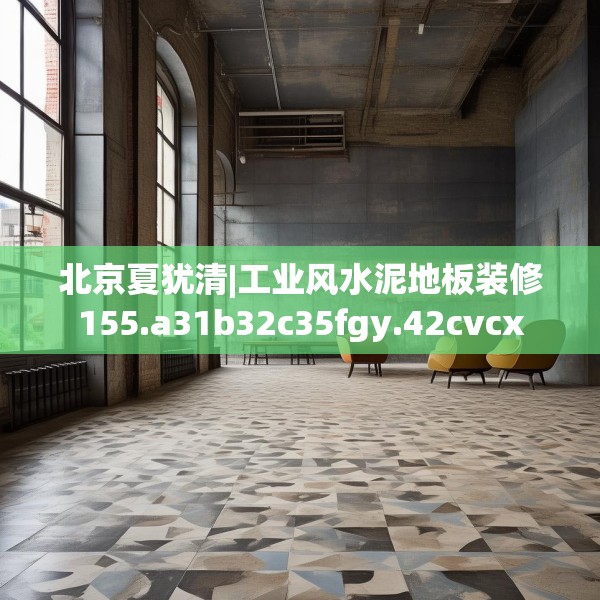 北京夏犹清|工业风水泥地板装修155.a31b32c35fgy.42cvcx