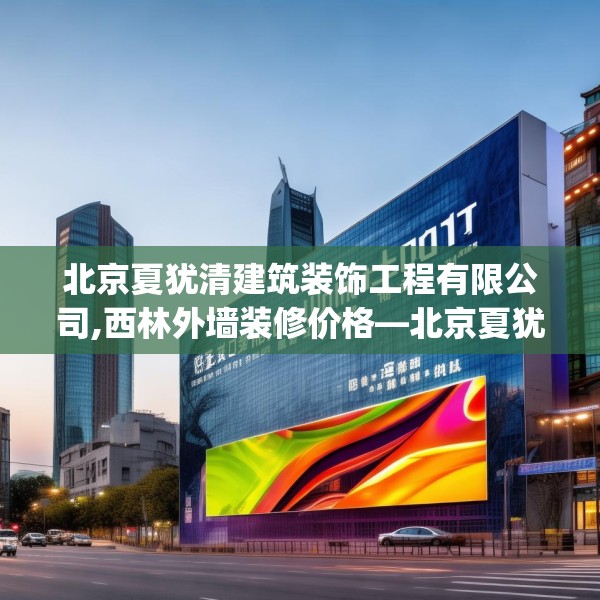 北京夏犹清建筑装饰工程有限公司,西林外墙装修价格—北京夏犹清建筑装饰工程有限公司522.a398b399c402fgy.409nbn