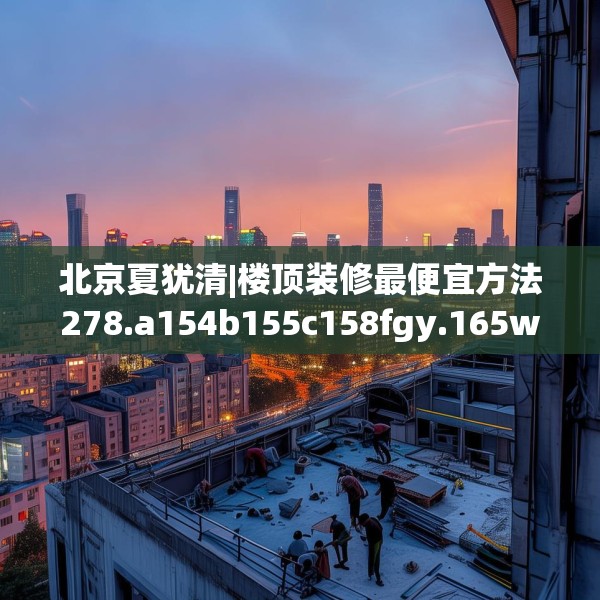 北京夏犹清|楼顶装修最便宜方法278.a154b155c158fgy.165wew